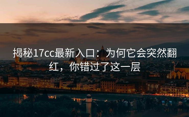 揭秘17cc最新入口：为何它会突然翻红，你错过了这一层