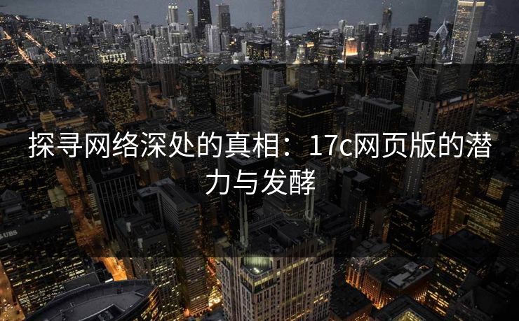 探寻网络深处的真相：17c网页版的潜力与发酵