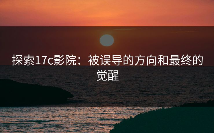 探索17c影院:被误导的方向和最终的觉醒