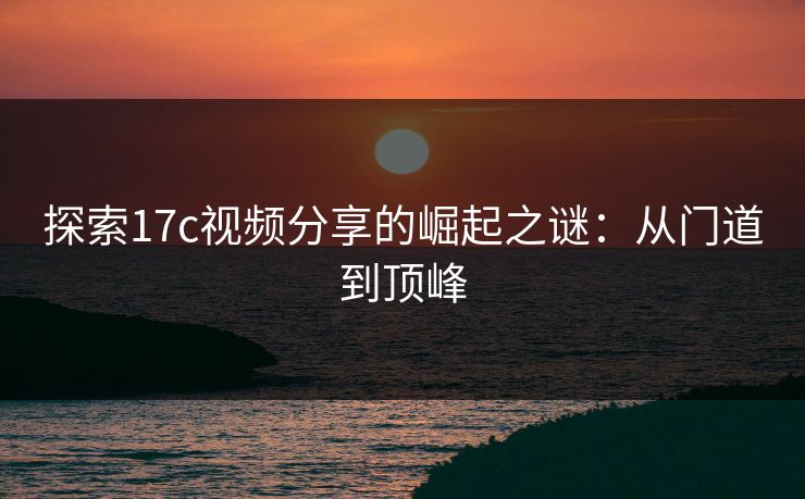探索17c视频分享的崛起之谜:从门道到顶峰