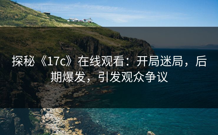 探秘《17c》在线观看:开局迷局,后期爆发,引发观众争议