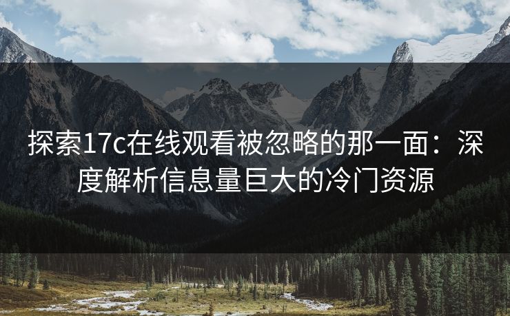 探索17c在线观看被忽略的那一面:深度解析信息量巨大的冷门资源
