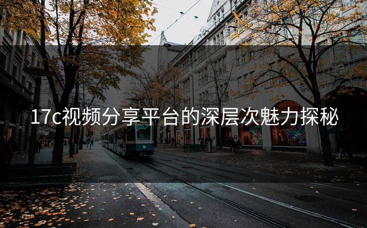 17c视频分享平台的深层次魅力探秘