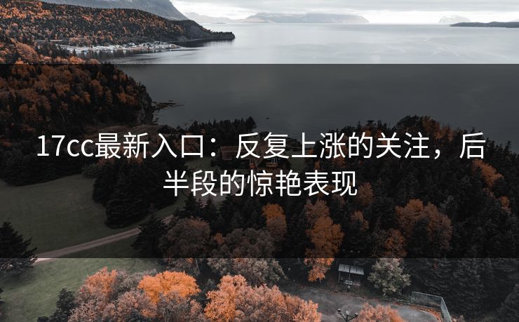 17cc最新入口：反复上涨的关注，后半段的惊艳表现