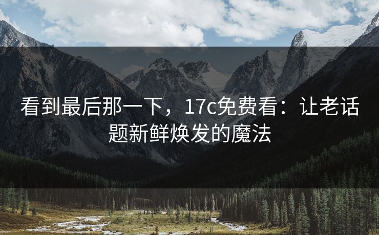 看到最后那一下，17c免费看：让老话题新鲜焕发的魔法