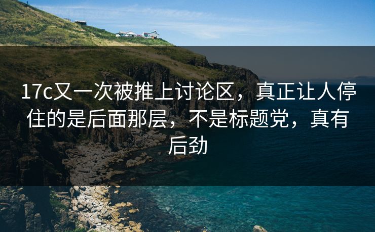 17c又一次被推上讨论区,真正让人停住的是后面那层,不是标题党,真有后劲