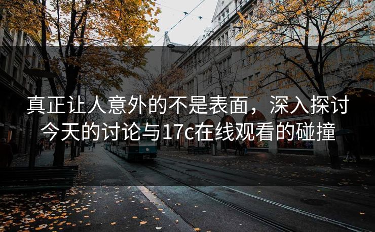 真正让人意外的不是表面，深入探讨今天的讨论与17c在线观看的碰撞