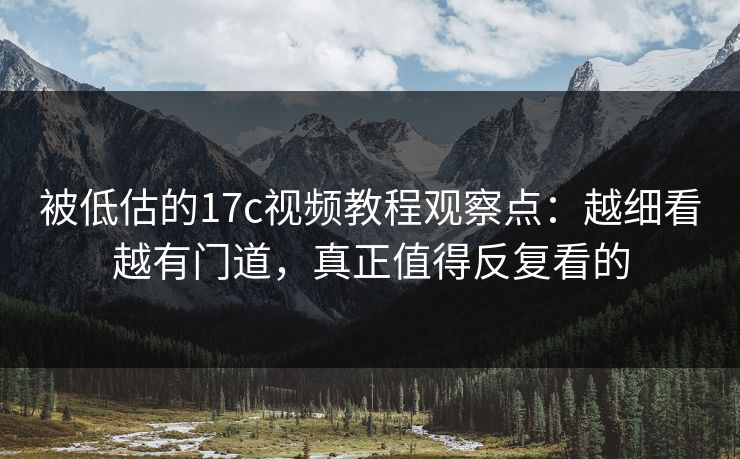 被低估的17c视频教程观察点：越细看越有门道，真正值得反复看的