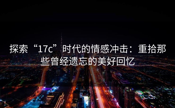 探索“17c”时代的情感冲击：重拾那些曾经遗忘的美好回忆