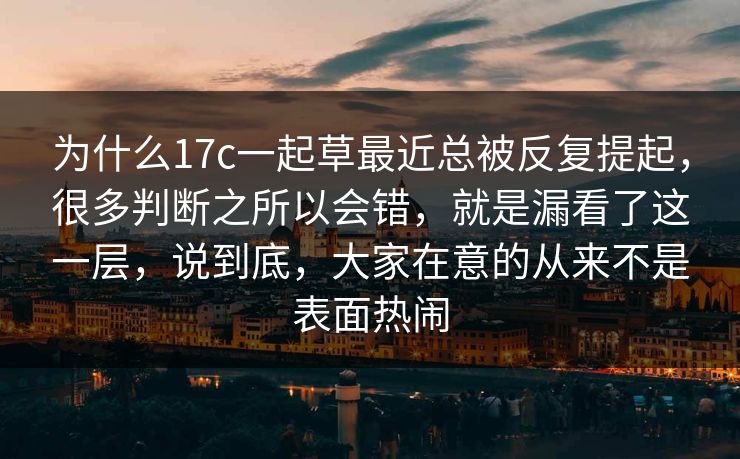 为什么17c一起草最近总被反复提起，很多判断之所以会错，就是漏看了这一层，说到底，大家在意的从来不是表面热闹