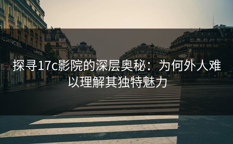 探寻17c影院的深层奥秘：为何外人难以理解其独特魅力