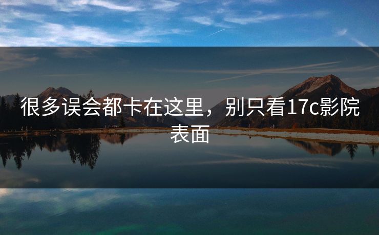 很多误会都卡在这里，别只看17c影院表面