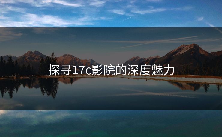 探寻17c影院的深度魅力