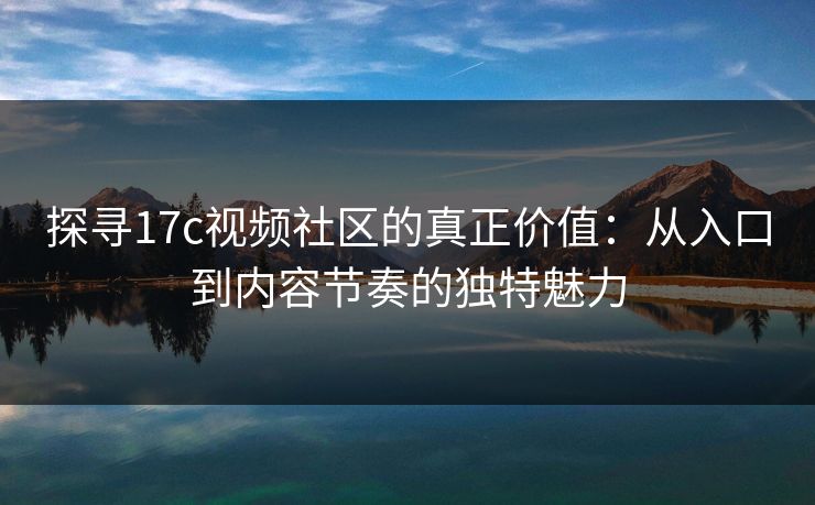 探寻17c视频社区的真正价值：从入口到内容节奏的独特魅力