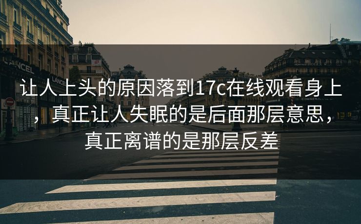 让人上头的原因落到17c在线观看身上,真正让人失眠的是后面那层意思,真正离谱的是那层反差 让人上头的原因落到17c在线观看身上,真正让人失眠的是后面那层意思,真正离谱的是那层反差