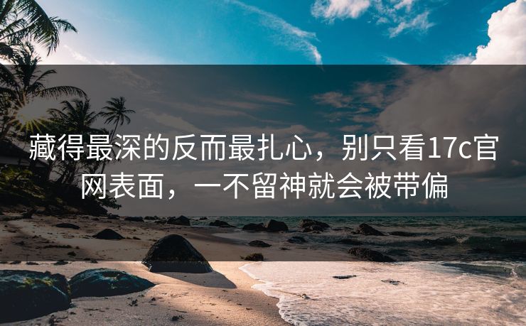 藏得最深的反而最扎心，别只看17c官网表面，一不留神就会被带偏