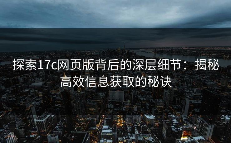 探索17c网页版背后的深层细节：揭秘高效信息获取的秘诀