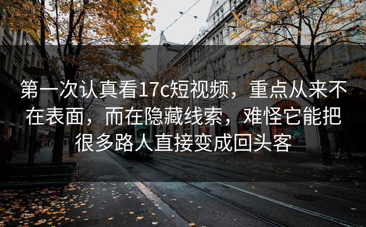 第一次认真看17c短视频，重点从来不在表面，而在隐藏线索，难怪它能把很多路人直接变成回头客