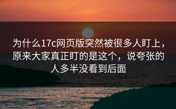 为什么17c网页版突然被很多人盯上，原来大家真正盯的是这个，说夸张的人多半没看到后面