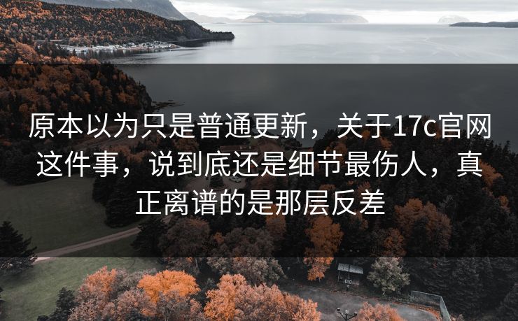原本以为只是普通更新，关于17c官网这件事，说到底还是细节最伤人，真正离谱的是那层反差