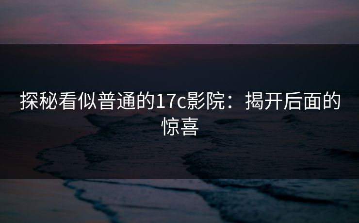 探秘看似普通的17c影院：揭开后面的惊喜