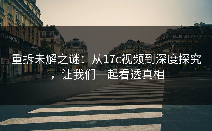 重拆未解之谜：从17c视频到深度探究，让我们一起看透真相