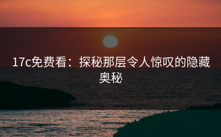 17c免费看：探秘那层令人惊叹的隐藏奥秘