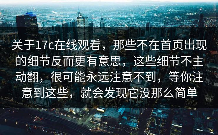关于17c在线观看，那些不在首页出现的细节反而更有意思，这些细节不主动翻，很可能永远注意不到，等你注意到这些，就会发现它没那么简单