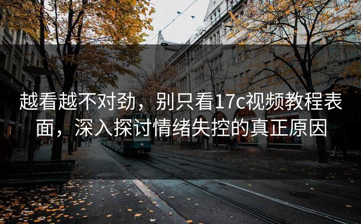 越看越不对劲，别只看17c视频教程表面，深入探讨情绪失控的真正原因