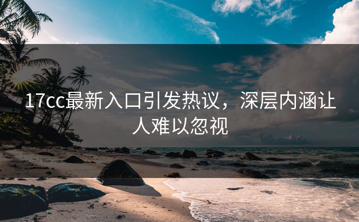 17cc最新入口引发热议，深层内涵让人难以忽视