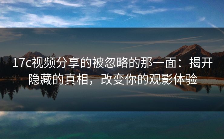 17c视频分享的被忽略的那一面：揭开隐藏的真相，改变你的观影体验