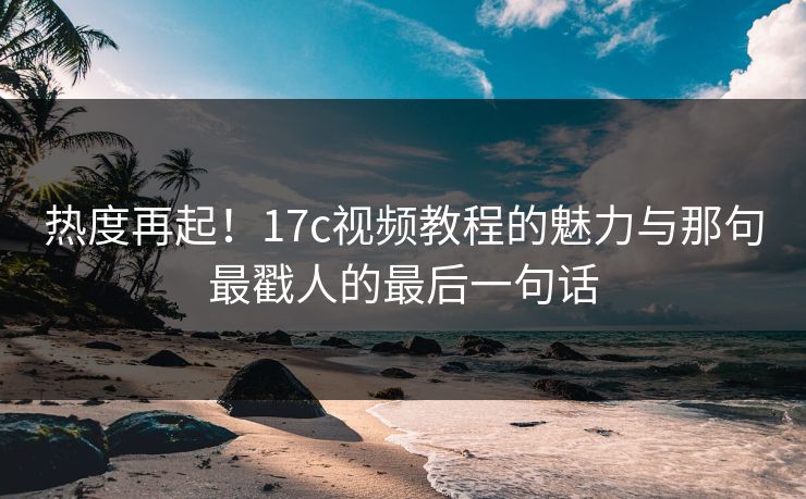 热度再起！17c视频教程的魅力与那句最戳人的最后一句话