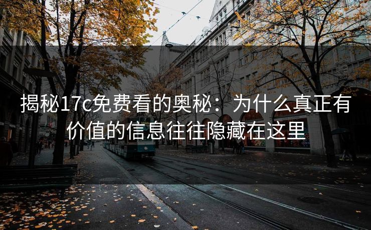 揭秘17c免费看的奥秘：为什么真正有价值的信息往往隐藏在这里