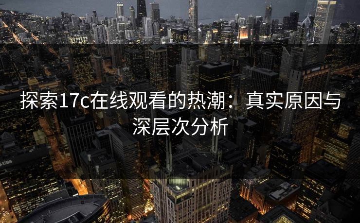 探索17c在线观看的热潮：真实原因与深层次分析