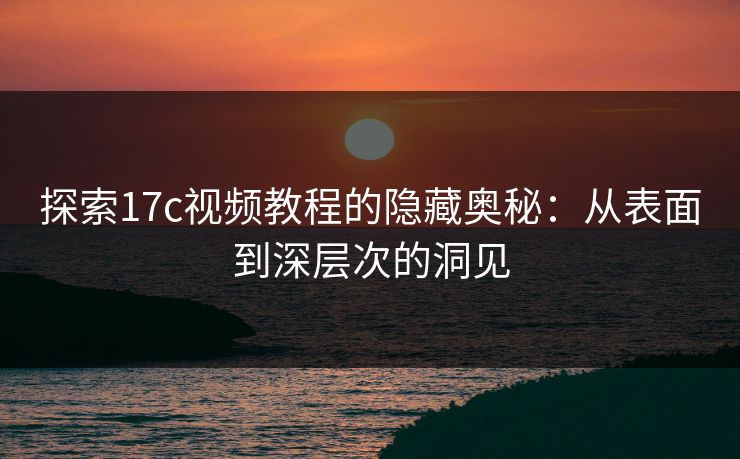 探索17c视频教程的隐藏奥秘：从表面到深层次的洞见