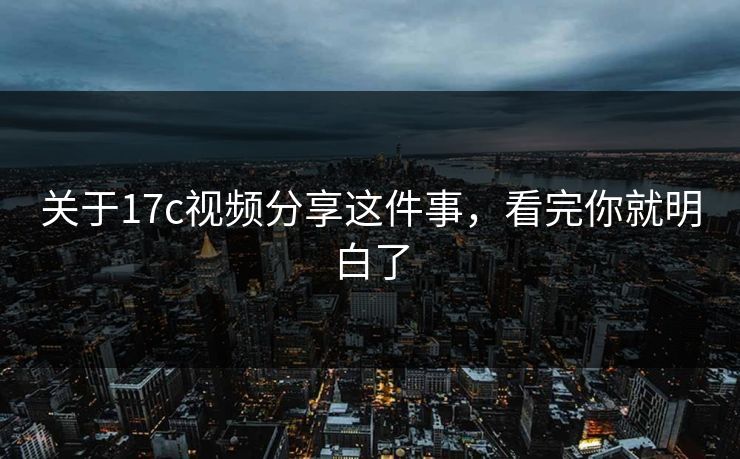 关于17c视频分享这件事，看完你就明白了