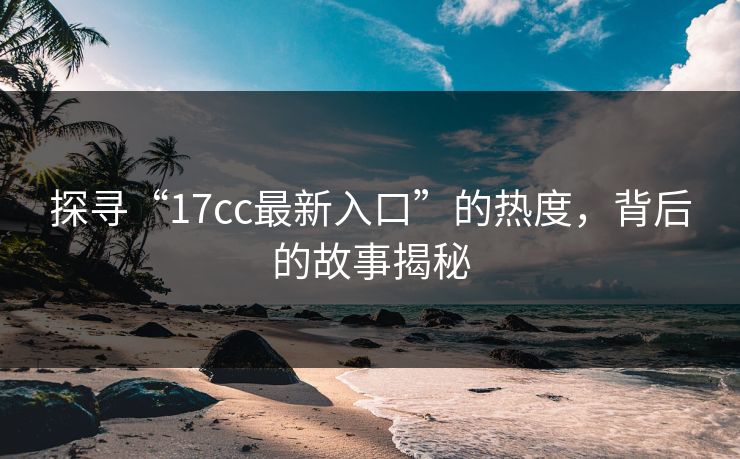 探寻“17cc最新入口”的热度，背后的故事揭秘
