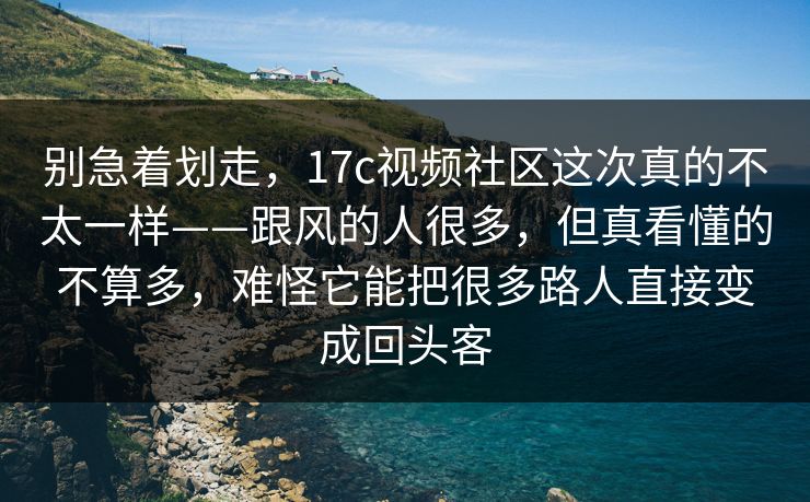别急着划走，17c视频社区这次真的不太一样——跟风的人很多，但真看懂的不算多，难怪它能把很多路人直接变成回头客