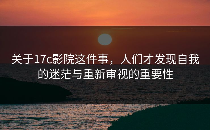 关于17c影院这件事，人们才发现自我的迷茫与重新审视的重要性