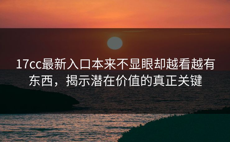 17cc最新入口本来不显眼却越看越有东西，揭示潜在价值的真正关键