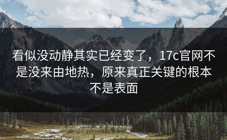 看似没动静其实已经变了，17c官网不是没来由地热，原来真正关键的根本不是表面