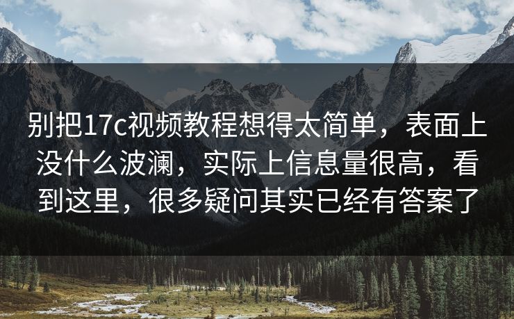 别把17c视频教程想得太简单，表面上没什么波澜，实际上信息量很高，看到这里，很多疑问其实已经有答案了