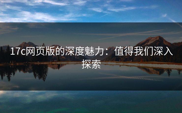 17c网页版的深度魅力：值得我们深入探索