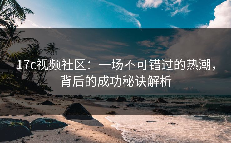 17c视频社区：一场不可错过的热潮，背后的成功秘诀解析