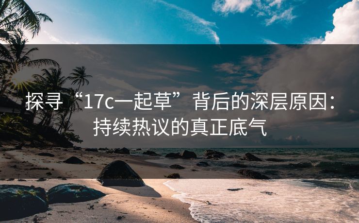 探寻“17c一起草”背后的深层原因：持续热议的真正底气
