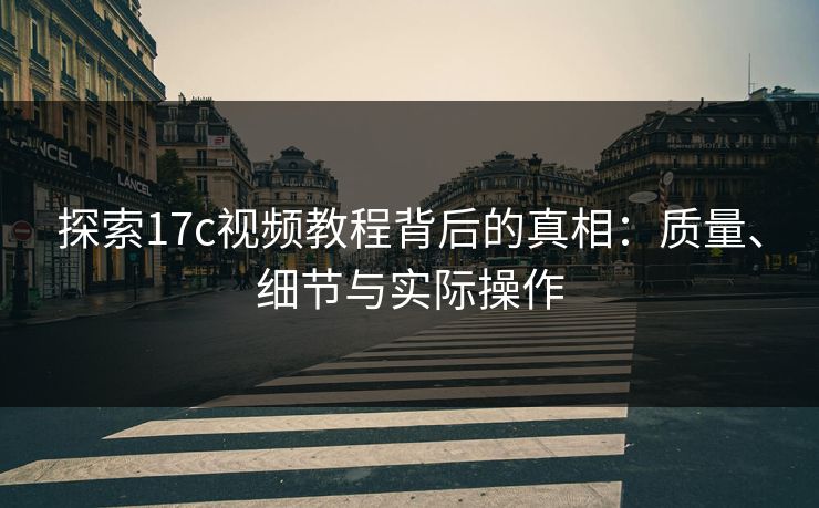探索17c视频教程背后的真相：质量、细节与实际操作