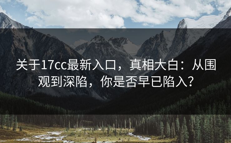 关于17cc最新入口，真相大白：从围观到深陷，你是否早已陷入？