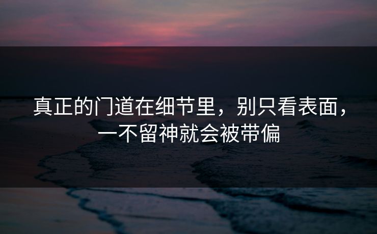 真正的门道在细节里，别只看表面，一不留神就会被带偏