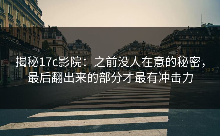 揭秘17c影院：之前没人在意的秘密，最后翻出来的部分才最有冲击力