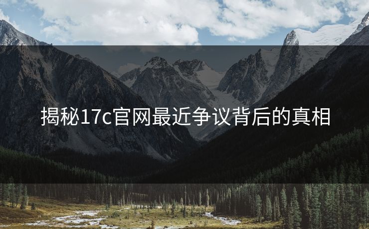 揭秘17c官网最近争议背后的真相
